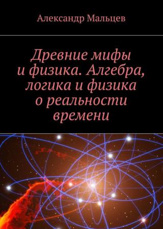 Древние мифы и физика. Алгебра, логика и физика о реальности времени