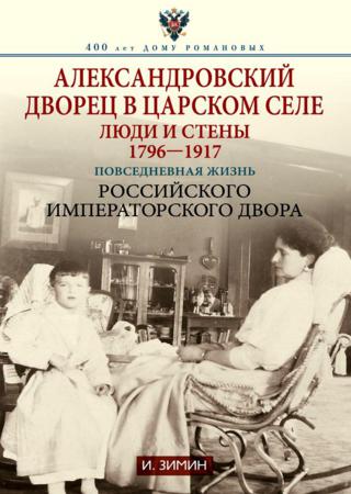 Александровский дворец в Царском Селе. Люди и стены. 1796—1917. Повседневная жизнь Российского императорского двора