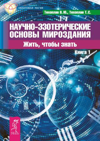 Научно-эзотерические основы мироздания. Жить, чтобы знать. Книга 1