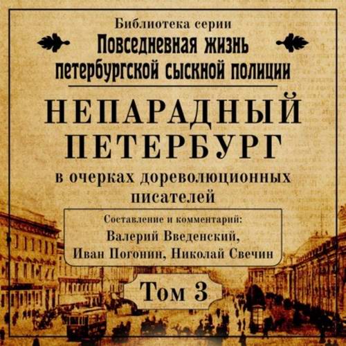 Валерий Введенский, Иван Погонин, Николай Свечин Повседневная жизнь петербургской сыскной полиции. Непарадный Петербург в очерках дореволюционных писателей Аудиокнига