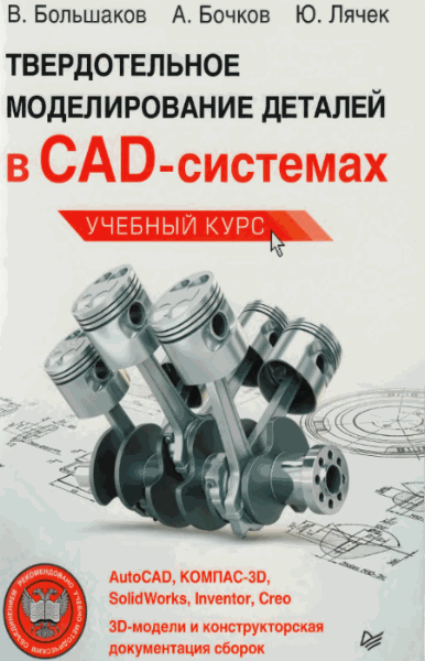 В. Большаков, А. Бочков, Ю. Лячек. Твердотельное моделирование деталей в CAD-системах: AutoCAD, КОМПАС-3В, SolidWorks, Inventor, Creo