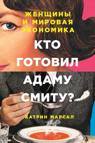 Катрин Марсал. Кто готовил Адаму Смиту? Женщины и мировая экономика