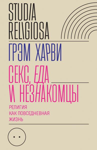 Грэм Харви. Секс, еда и незнакомцы. Религия как повседневная жизнь