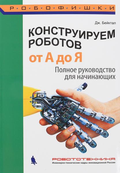 Джон Бейктал. Конструируем роботов от А до Я. Полное руководство для начинающих