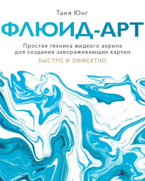 Таня Юнг. Флюид-арт. Простая техника жидкого акрила для создания завораживающих картин