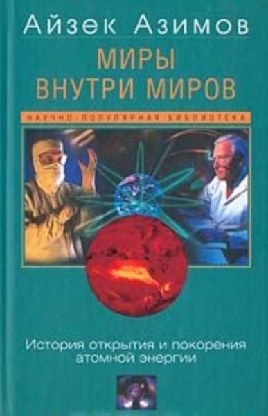 А. Азимов. Миры внутри миров. История открытия и покорения атомной энергии