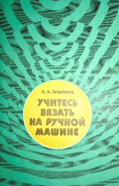 А.А. Загребаева. Учитесь вязать на ручной машине