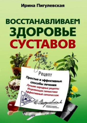 Ирина Пигулевская. Восстанавливаем здоровье суставов. Простые и эффективные способы лечения