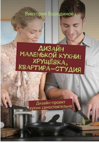 В. Бородинова. Дизайн маленькой кухни: хрущёвка, квартира-студия. Дизайн-проект кухни самостоятельно