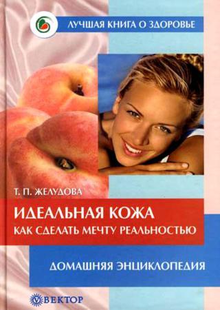 Т.П. Желудова. Идеальная кожа. Как сделать мечту реальностью. Домашняя энциклопедия