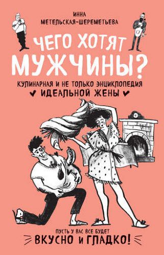 Инна Метельская-Шереметьева. Чего хотят мужчины? Кулинарная и не только энциклопедия идеальной жены