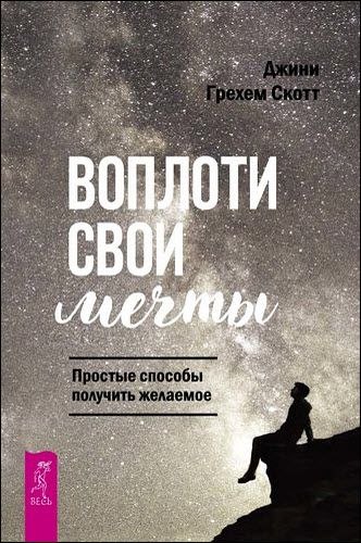 Джини Скотт. Воплоти свои мечты. Простые способы получить желаемое