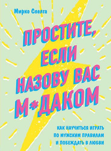 Мирко Спелта. Простите, если назову вас м*даком. Как научиться играть по мужским правилам и побеждать в любви