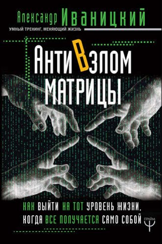 Александр Иваницкий. АнтиВзлом Матрицы. Как выйти на тот уровень жизни, когда все получается само собой