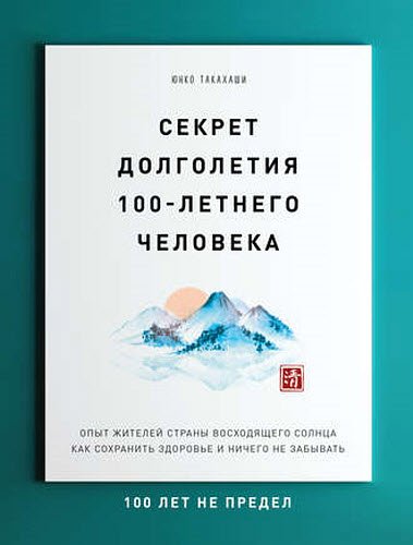 Юнко Такахаши. Секрет долголетия 100-летнего человека. Опыт жителей Страны восходящего солнца как сохранить здоровье и ничего не забывать. 100 лет не предел