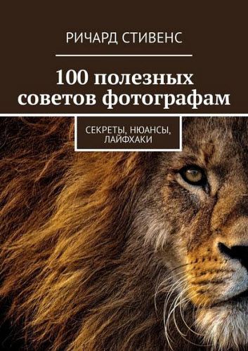 Ричард Стивенс. 100 полезных советов фотографам. Секреты, нюансы, лайфхаки