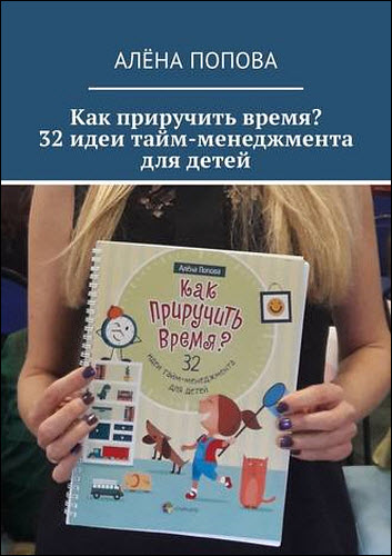 Алёна Попова. Как приручить время? 32 идеи тайм-менеджмента для детей