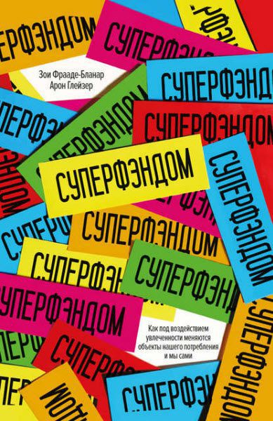 А. Глейзер, З. Фрааде-Бланар. Суперфэндом. Как под воздействием увлеченности меняются объекты нашего потребления и мы сами