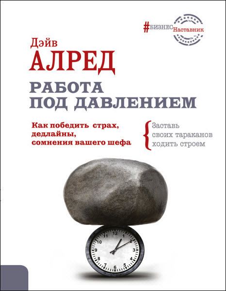 Дэйв Алред. Работа под давлением. Как победить страх, дедлайны, сомнения вашего шефа