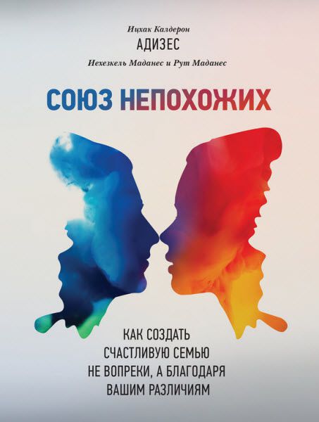 И. Адизес, И. Маданес, Р. Маданес. Союз непохожих. Как создать счастливую семью не вопреки, а благодаря вашим различиям