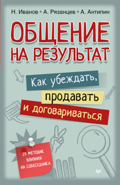 А. Рязанцев, А. Антипин, Н. Иванов. Общение на результат. Как убеждать, продавать и договариваться