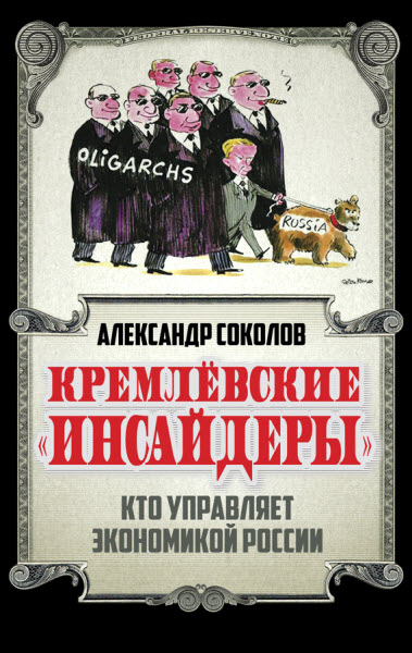 Александр Соколов. Кремлевские «инсайдеры». Кто управляет экономикой России